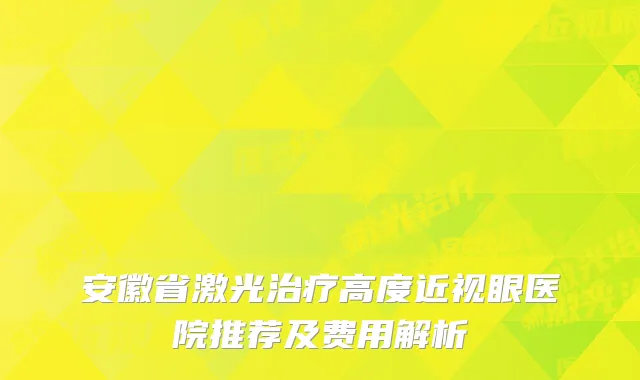 安徽省激光治疗高度近视眼医院推荐及费用解析