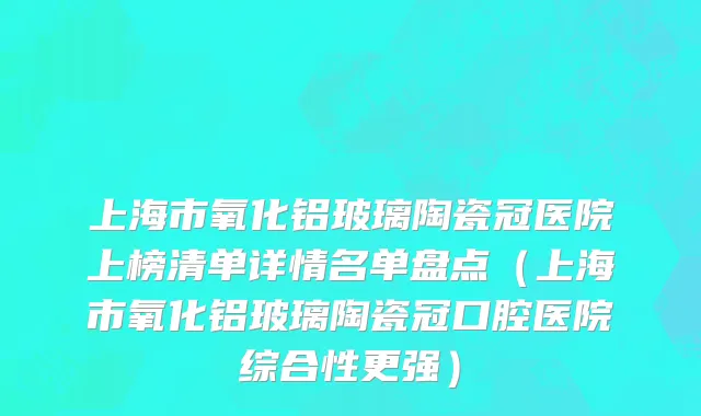 上海市氧化铝玻璃陶瓷冠医院上榜清单详情名单盘点（上海市氧化铝玻璃陶瓷冠口腔医院综合性更强）