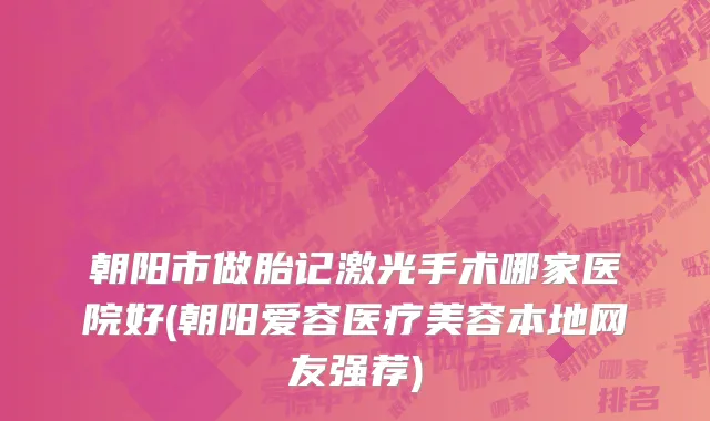 朝阳市做胎记激光手术哪家医院好(朝阳爱容医疗美容本地网友强荐)