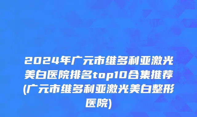 2024年广元市维多利亚激光美白医院排名top10合集推荐(广元市维多利亚激光美白整形医院)