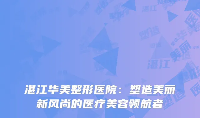 湛江华美整形医院：塑造美丽新风尚的医疗美容领航者