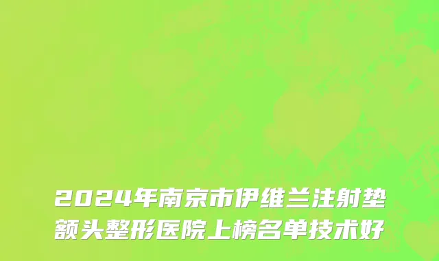2024年南京市伊维兰注射垫额头整形医院上榜名单技术好