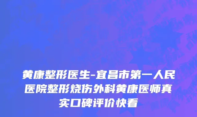 黄康整形医生-宜昌市第一人民医院整形烧伤外科黄康医师真实口碑评价快看