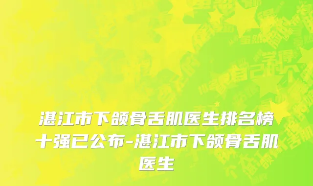 湛江市下颌骨舌肌医生排名榜十强已公布-湛江市下颌骨舌肌医生