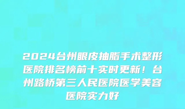2024台州眼皮抽脂手术整形医院排名榜前十实时更新!台州路桥第三人民医院医学美容医院实力好