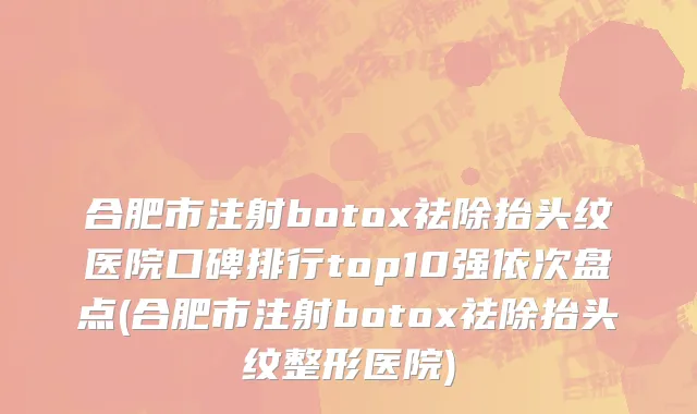 合肥市注射botox祛除抬头纹医院口碑排行top10强依次盘点(合肥市注射botox祛除抬头纹整形医院)