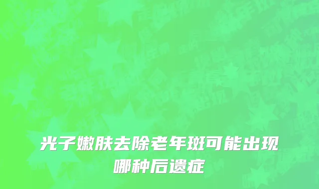 光子嫩肤去除老年斑可能出现哪种后遗症
