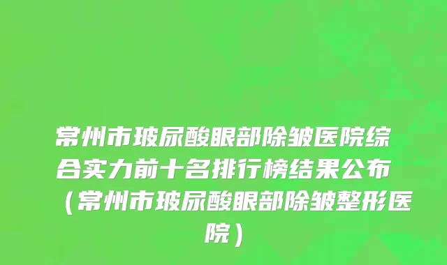 常州市玻尿酸眼部除皱医院综合实力前十名排行榜结果公布（常州市玻尿酸眼部除皱整形医院）