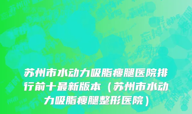 苏州市水动力吸脂瘦腿医院排行前十最新版本（苏州市水动力吸脂瘦腿整形医院）