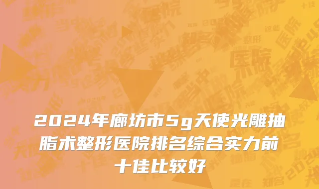 2024年廊坊市5g天使光雕抽脂术整形医院排名综合实力前十佳比较好