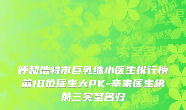 呼和浩特市巨乳缩小医生排行榜前10位医生大PK-辛来医生榜前三实至名归