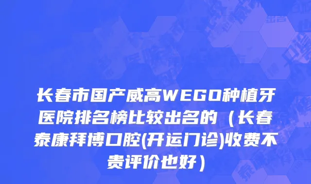 长春市国产威高WEGO种植牙医院排名榜比较出名的（长春泰康拜博口腔(开运门诊)收费不贵评价也好）