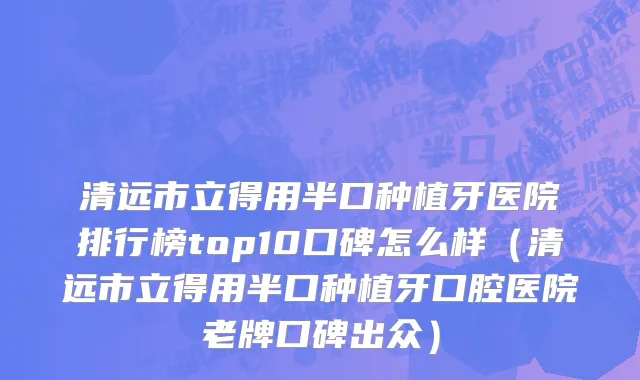 清远市立得用半口种植牙医院排行榜top10口碑怎么样（清远市立得用半口种植牙口腔医院老牌口碑出众）