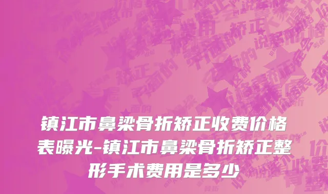 镇江市鼻梁骨折矫正收费价格表曝光-镇江市鼻梁骨折矫正整形手术费用是多少