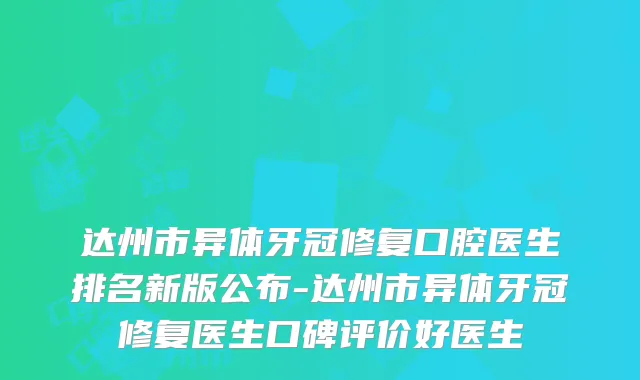 达州市异体牙冠修复口腔医生排名新版公布-达州市异体牙冠修复医生口碑评价好医生