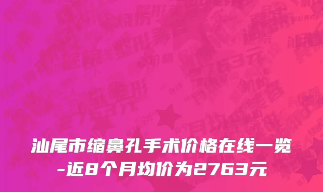 汕尾市缩鼻孔手术价格在线一览-近8个月均价为2763元