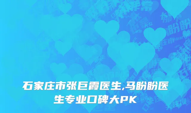 石家庄市张巨霞医生,马盼盼医生专业口碑大PK