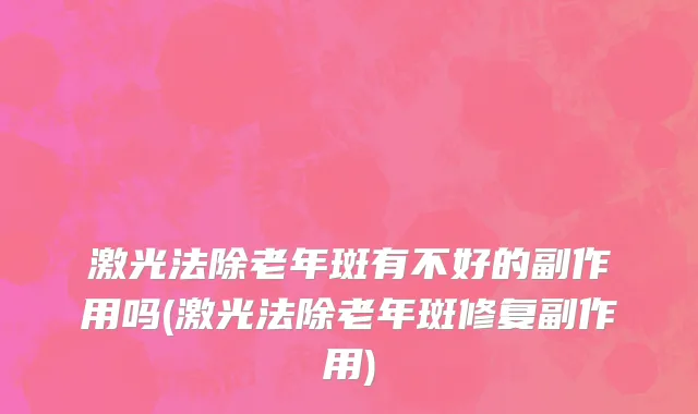 激光法除老年斑有不好的副作用吗(激光法除老年斑修复副作用)