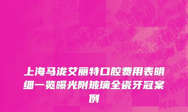 上海马泷艾丽特口腔费用表明细一览曝光附玻璃全瓷牙冠案例