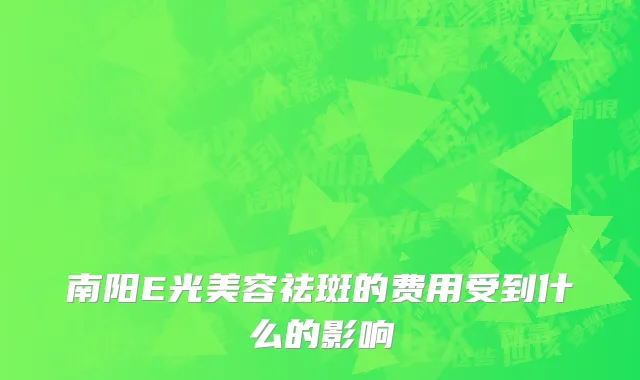 南阳E光美容祛斑的费用受到什么的影响