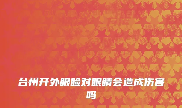 台州开外眼睑对眼睛会造成伤害吗
