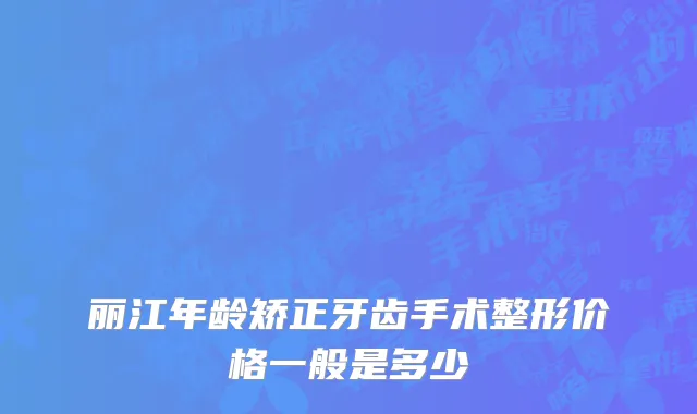 丽江年龄矫正牙齿手术整形价格一般是多少