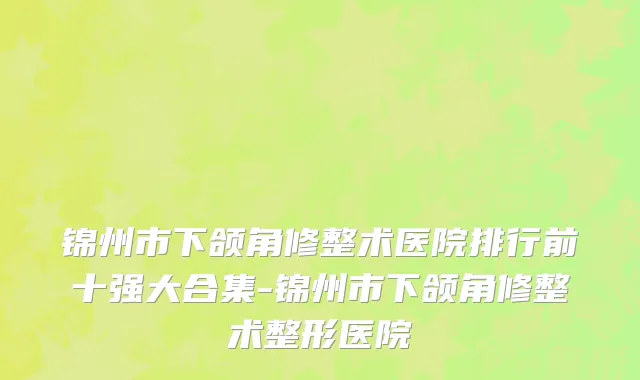 锦州市下颌角修整术医院排行前十强大合集-锦州市下颌角修整术整形医院