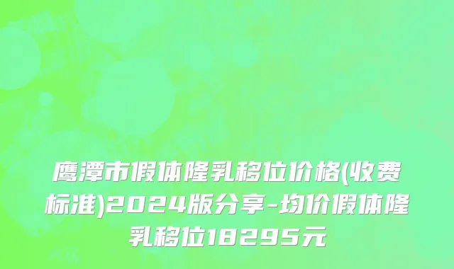 鹰潭市假体隆乳移位价格(收费标准)2024版分享-均价假体隆乳移位18295元