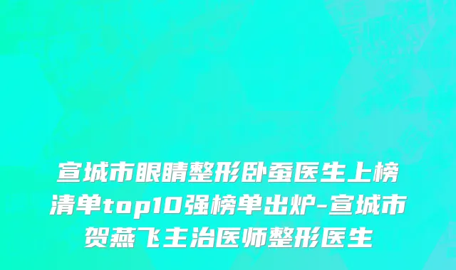 宣城市眼睛整形卧蚕医生上榜清单top10强榜单出炉-宣城市贺燕飞主治医师整形医生