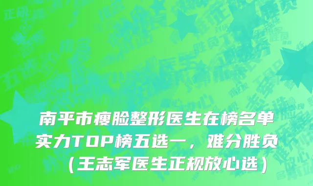 南平市瘦脸整形医生在榜名单实力TOP榜五选一，难分胜负（王志军医生正规放心选）