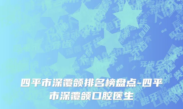 四平市深覆颌排名榜盘点-四平市深覆颌口腔医生