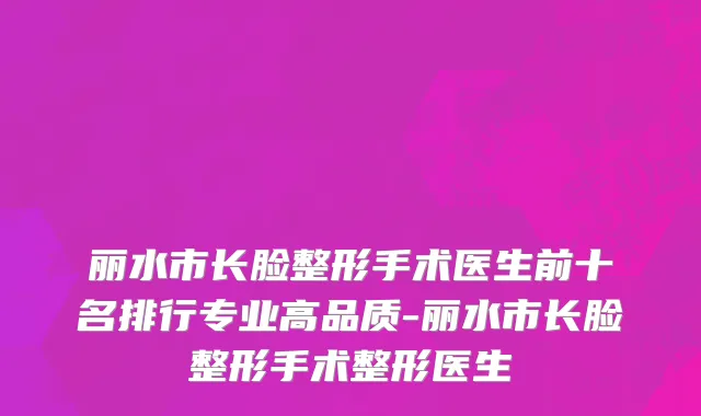 丽水市长脸整形手术医生前十名排行专业高品质-丽水市长脸整形手术整形医生