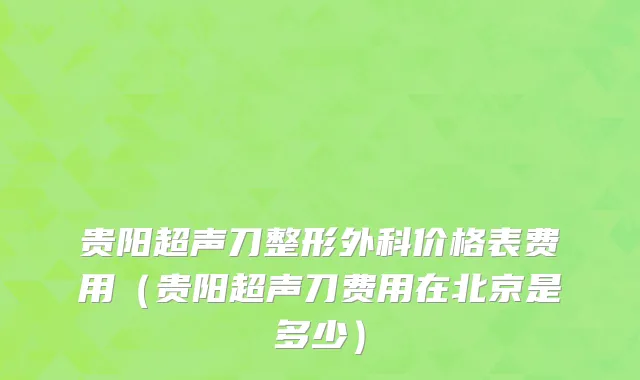 贵阳超声刀整形外科价格表费用(贵阳超声刀费用在北京是多少)