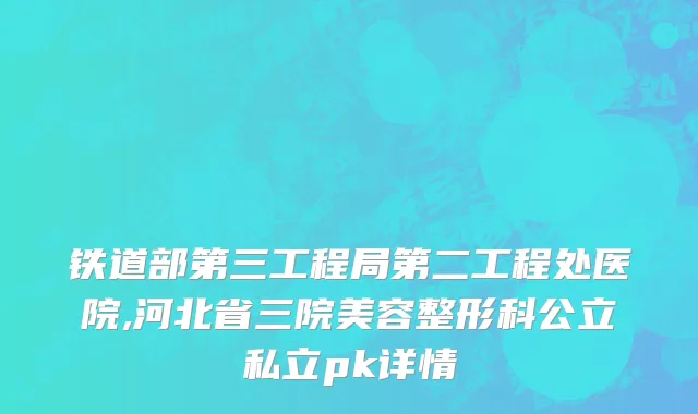 铁道部第三工程局第二工程处医院,河北省三院美容整形科公立私立pk详情