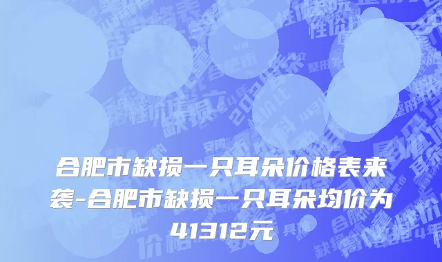 合肥市缺损一只耳朵价格表来袭-合肥市缺损一只耳朵均价为41312元