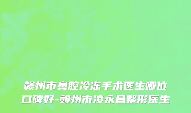 赣州市鼻腔冷冻手术医生哪位口碑好-赣州市凌永昌整形医生
