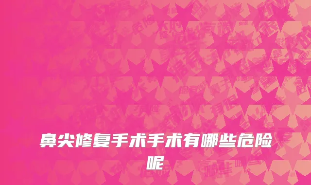 鼻尖修复手术手术有哪些危险呢
