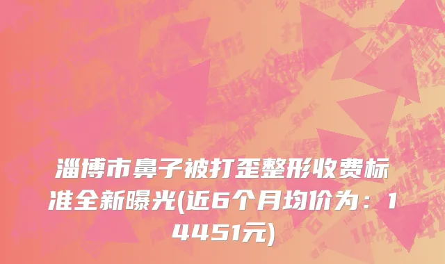淄博市鼻子被打歪整形收费标准全新曝光(近6个月均价为：14451元)