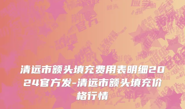 清远市额头填充费用表明细2024官方发-清远市额头填充价格行情