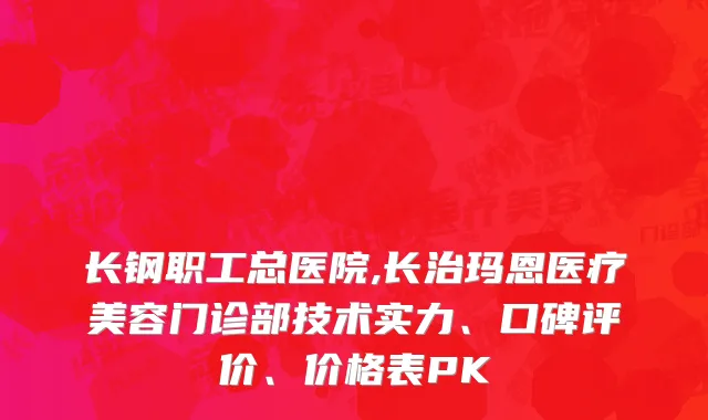 长钢职工总医院,长治玛恩医疗美容门诊部技术实力、口碑评价、价格表PK
