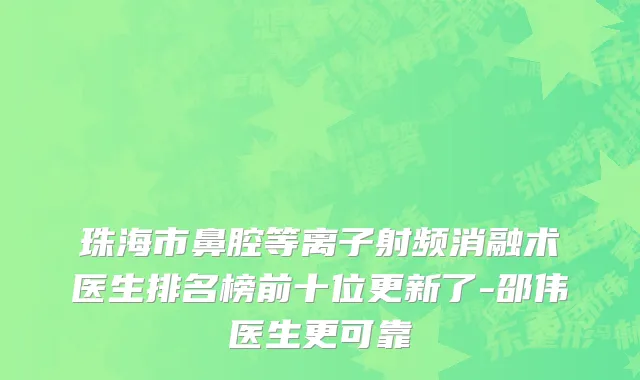 珠海市鼻腔等离子射频消融术医生排名榜前十位更新了-邵伟医生更可靠