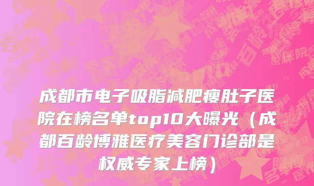 成都市电子吸脂减肥瘦肚子医院在榜名单top10大曝光（成都百龄博雅医疗美容门诊部是权威专家上榜）