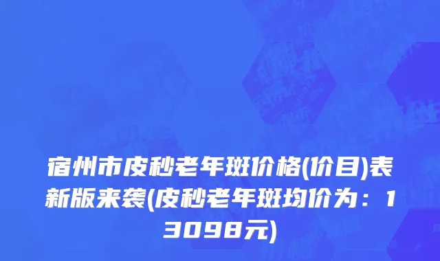 宿州市皮秒老年斑价格(价目)表新版来袭(皮秒老年斑均价为：13098元)