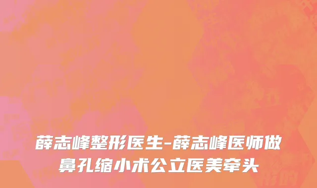 薛志峰整形医生-薛志峰医师做鼻孔缩小术公立医美牵头