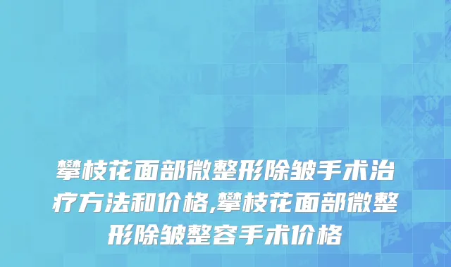 攀枝花面部微整形除皱手术治疗方法和价格,攀枝花面部微整形除皱整容手术价格