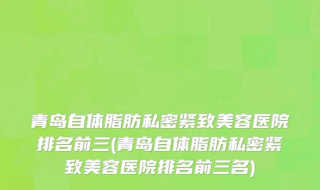 青岛自体脂肪私密紧致美容医院排名前三(青岛自体脂肪私密紧致美容医院排名前三名)