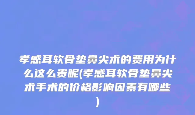 孝感耳软骨垫鼻尖术的费用为什么这么贵呢(孝感耳软骨垫鼻尖术手术的价格影响因素有哪些)