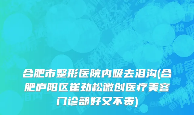 合肥市整形医院内吸去泪沟(合肥庐阳区崔劲松微创医疗美容门诊部好又不贵)