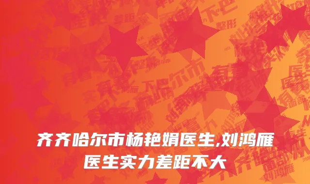 齐齐哈尔市杨艳娟医生,刘鸿雁医生实力差距不大