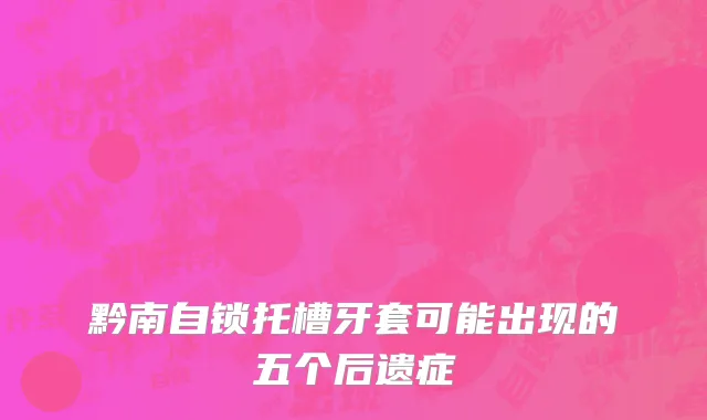 黔南自锁托槽牙套可能出现的五个后遗症